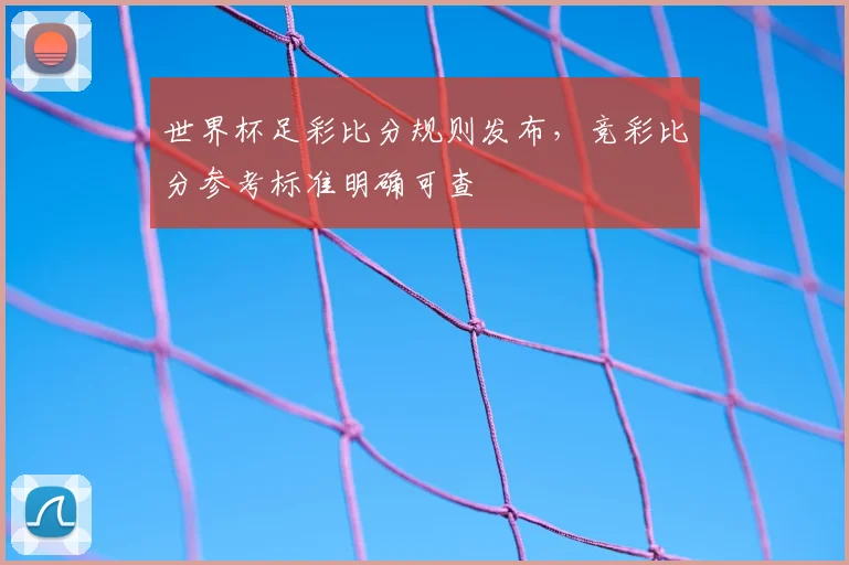 世界杯足彩比分规则发布，竞彩比分参考标准明确可查