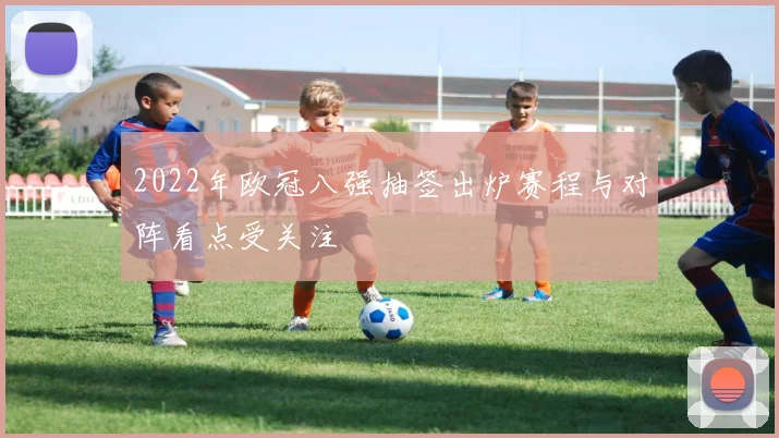2022年欧冠八强抽签出炉赛程与对阵看点受关注