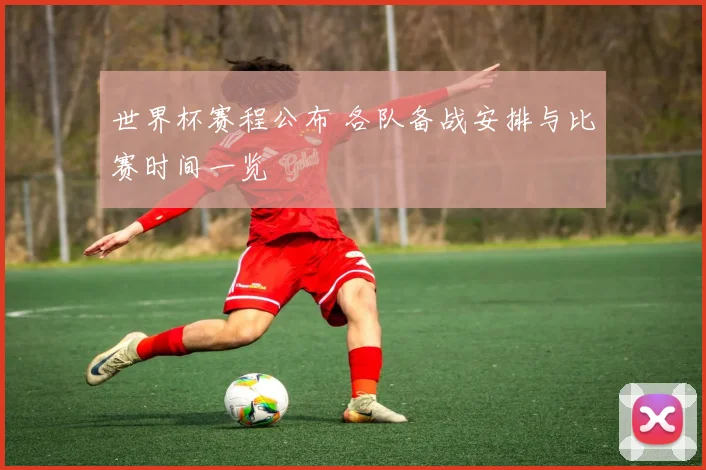 世界杯赛程公布 各队备战安排与比赛时间一览