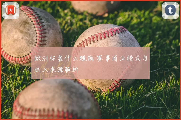 欧洲杯靠什么赚钱 赛事商业模式与收入来源解析