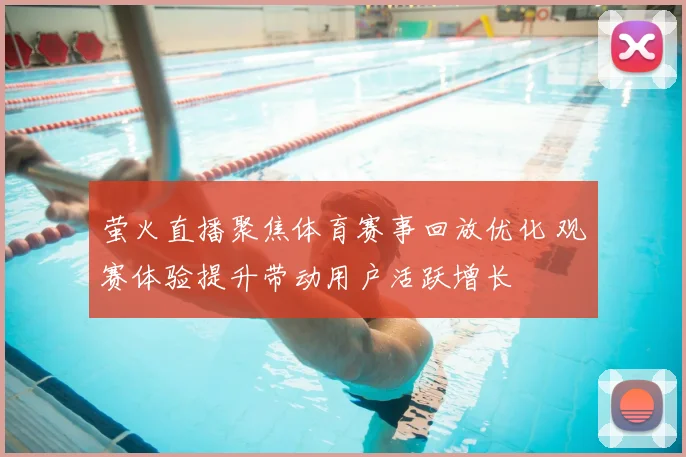 萤火直播聚焦体育赛事回放优化 观赛体验提升带动用户活跃增长