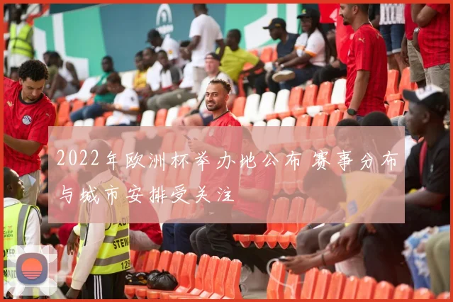 2022年欧洲杯举办地公布 赛事分布与城市安排受关注