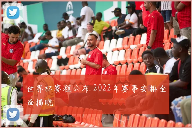 世界杯赛程公布 2022年赛事安排全面揭晓