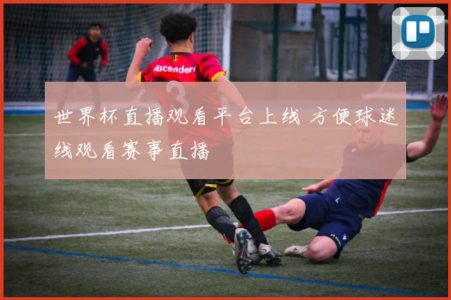 世界杯直播观看平台上线 方便球迷线观看赛事直播