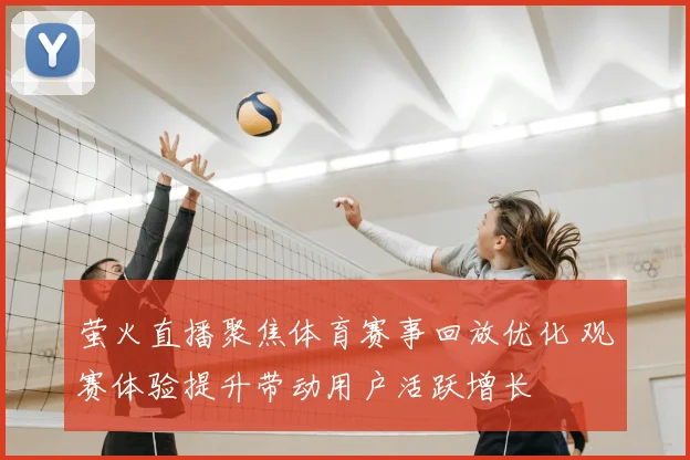 萤火直播聚焦体育赛事回放优化 观赛体验提升带动用户活跃增长