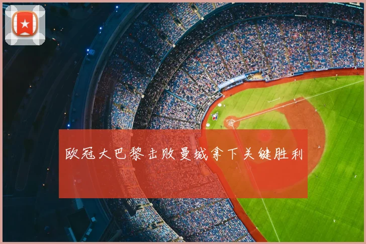 欧冠大巴黎击败曼城拿下关键胜利