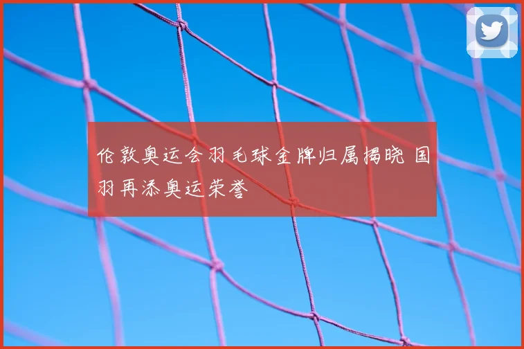 伦敦奥运会羽毛球金牌归属揭晓 国羽再添奥运荣誉